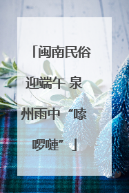 闽南民俗迎端午 泉州雨中“嗦啰嗹”